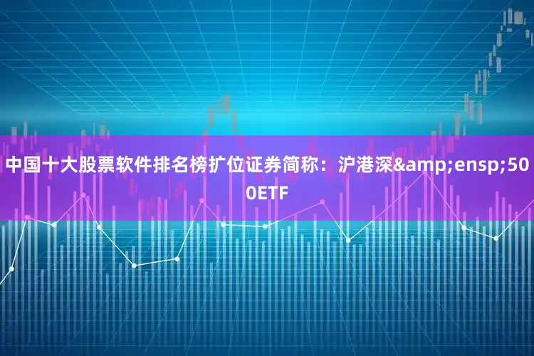 中国十大股票软件排名榜扩位证券简称:沪港深 500ETF
