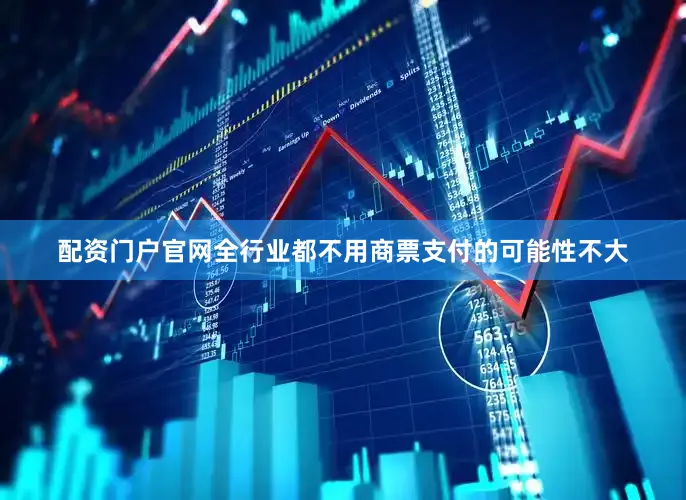 配资门户官网全行业都不用商票支付的可能性不大
