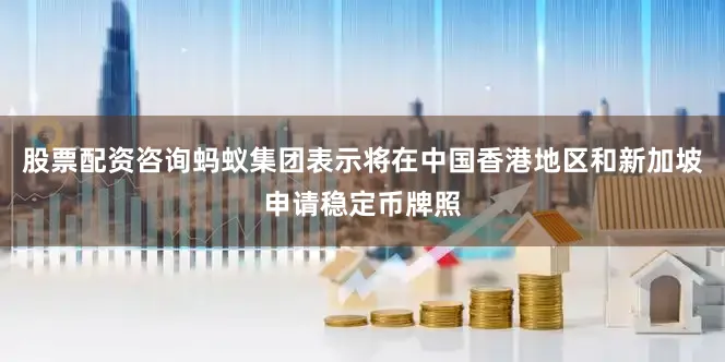 股票配资咨询蚂蚁集团表示将在中国香港地区和新加坡申请稳定币牌照
