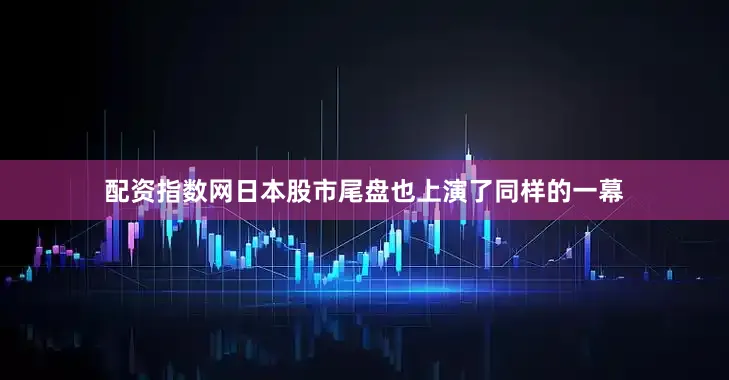 配资指数网日本股市尾盘也上演了同样的一幕