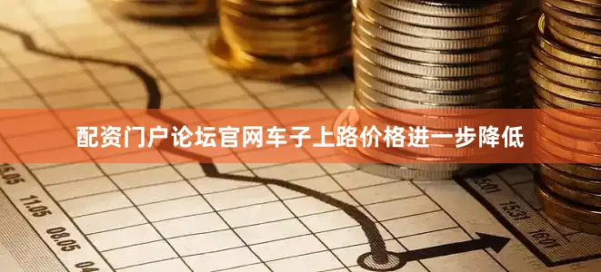 配资门户论坛官网车子上路价格进一步降低
