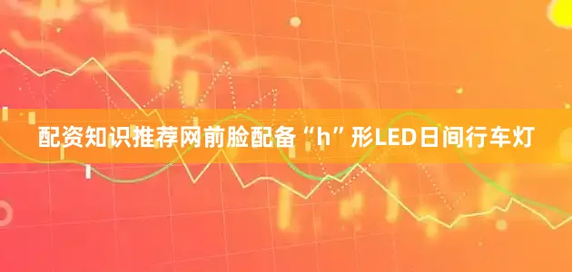 配资知识推荐网前脸配备“h”形LED日间行车灯