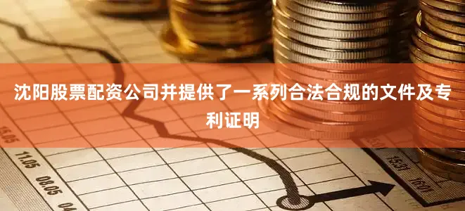 沈阳股票配资公司并提供了一系列合法合规的文件及专利证明