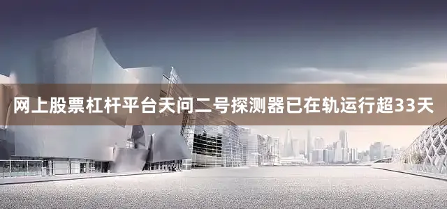 网上股票杠杆平台天问二号探测器已在轨运行超33天