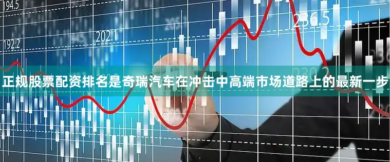 正规股票配资排名是奇瑞汽车在冲击中高端市场道路上的最新一步