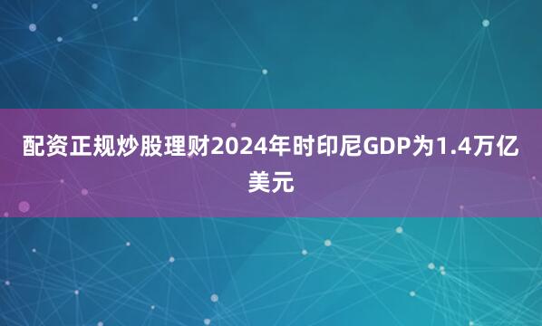 配资正规炒股理财2024年时印尼GDP为1.4万亿美元