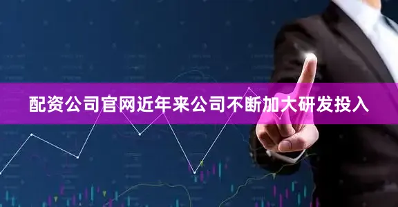 配资公司官网近年来公司不断加大研发投入