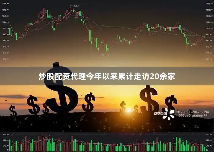 炒股配资代理今年以来累计走访20余家