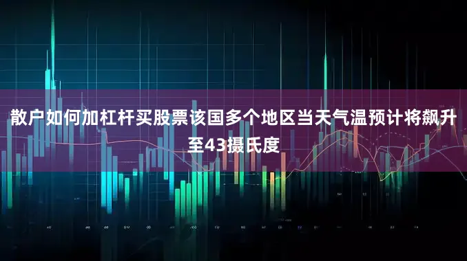 散户如何加杠杆买股票该国多个地区当天气温预计将飙升至43摄氏度