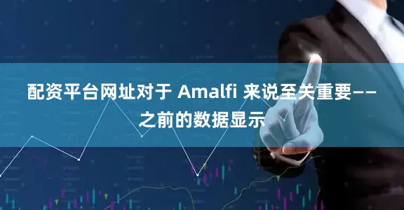 配资平台网址对于 Amalfi 来说至关重要——之前的数据显示