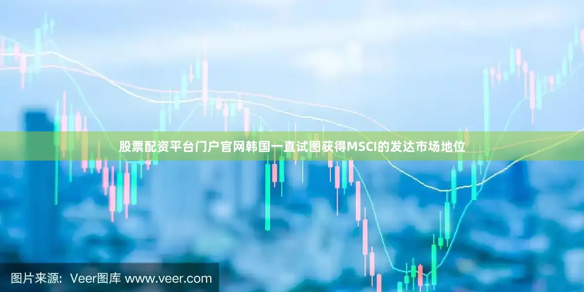 股票配资平台门户官网韩国一直试图获得MSCI的发达市场地位