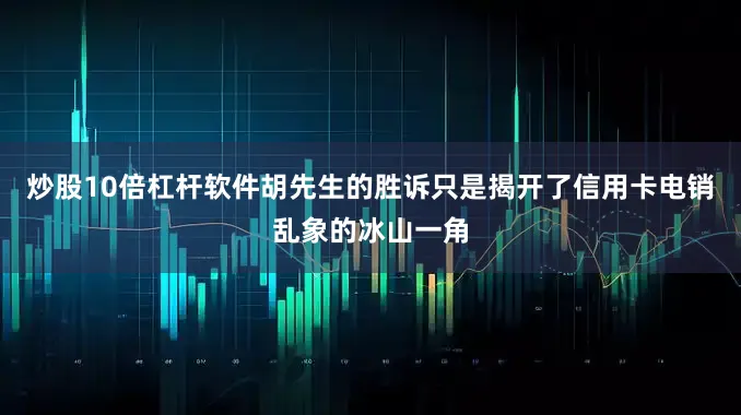 炒股10倍杠杆软件胡先生的胜诉只是揭开了信用卡电销乱象的冰山一角