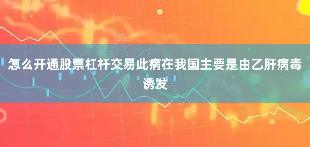 怎么开通股票杠杆交易此病在我国主要是由乙肝病毒诱发