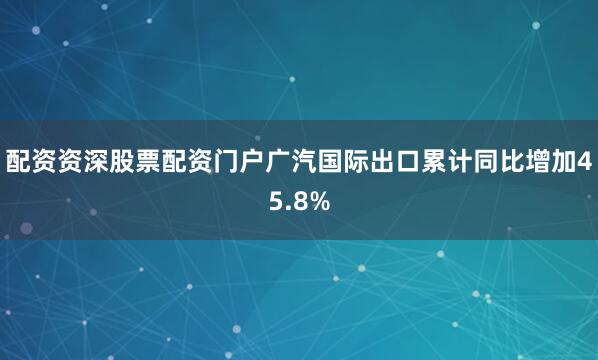配资资深股票配资门户广汽国际出口累计同比增加45.8%