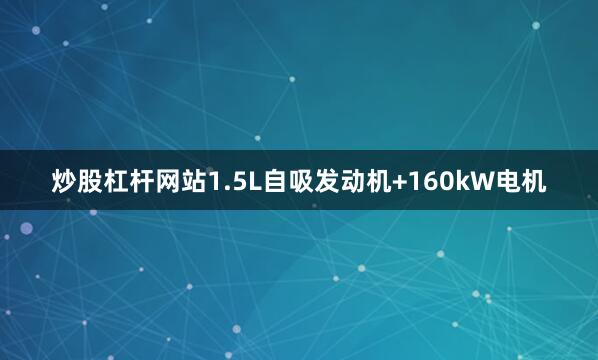 炒股杠杆网站1.5L自吸发动机+160kW电机