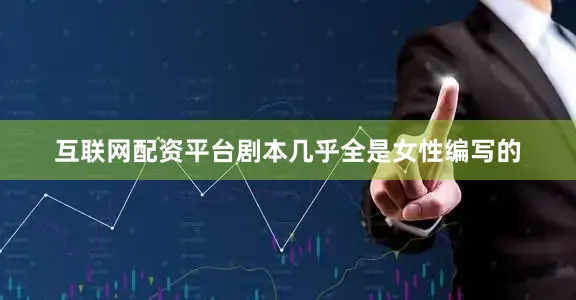 互联网配资平台剧本几乎全是女性编写的