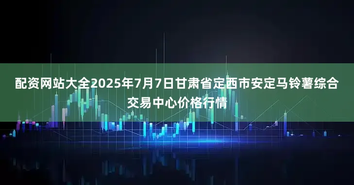 配资网站大全2025年7月7日甘肃省定西市安定马铃薯综合交易中心价格行情