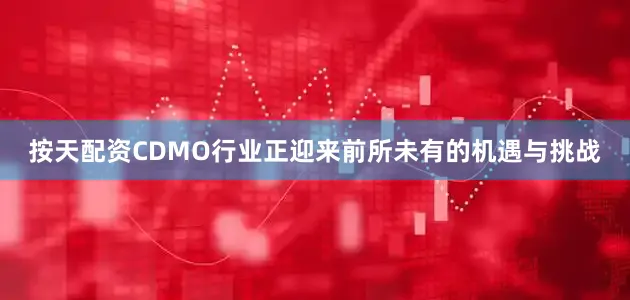 按天配资CDMO行业正迎来前所未有的机遇与挑战