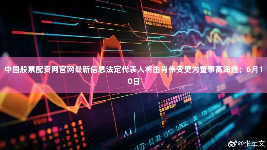 中国股票配资网官网最新信息法定代表人将由肖伟变更为董事高海鑫；6月10日