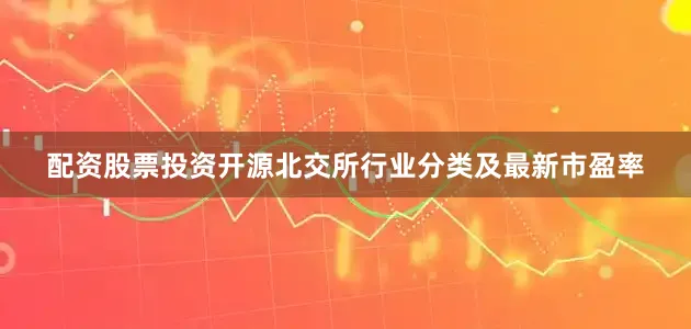 配资股票投资开源北交所行业分类及最新市盈率
