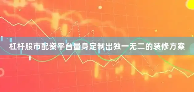 杠杆股市配资平台量身定制出独一无二的装修方案