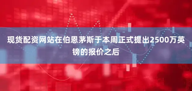 现货配资网站在伯恩茅斯于本周正式提出2500万英镑的报价之后