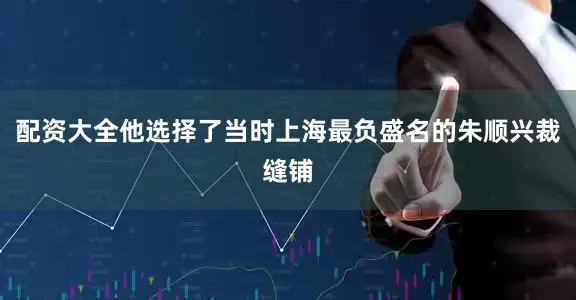 配资大全他选择了当时上海最负盛名的朱顺兴裁缝铺