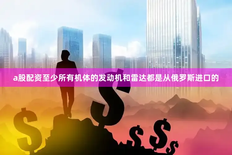 a股配资至少所有机体的发动机和雷达都是从俄罗斯进口的