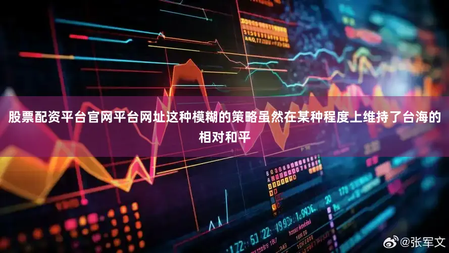 股票配资平台官网平台网址这种模糊的策略虽然在某种程度上维持了台海的相对和平