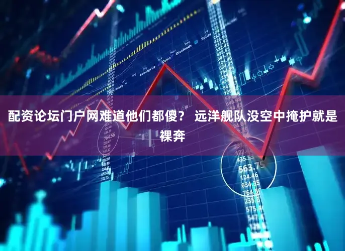 配资论坛门户网难道他们都傻？ 远洋舰队没空中掩护就是裸奔