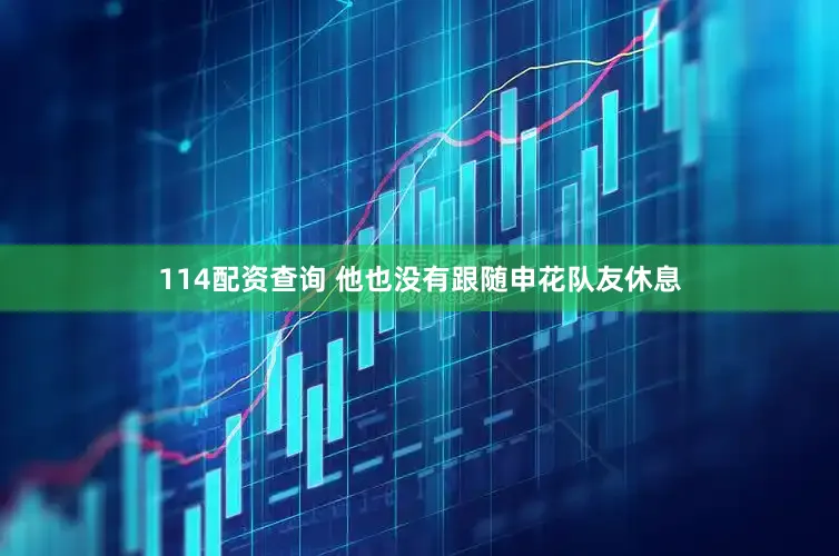 114配资查询 他也没有跟随申花队友休息