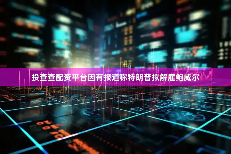 投查查配资平台因有报道称特朗普拟解雇鲍威尔