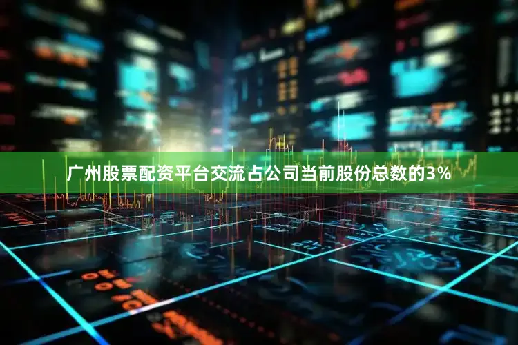 广州股票配资平台交流占公司当前股份总数的3%