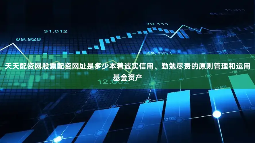 天天配资网股票配资网址是多少本着诚实信用、勤勉尽责的原则管理和运用基金资产