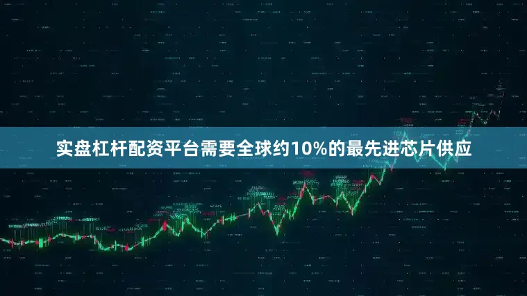 实盘杠杆配资平台需要全球约10%的最先进芯片供应