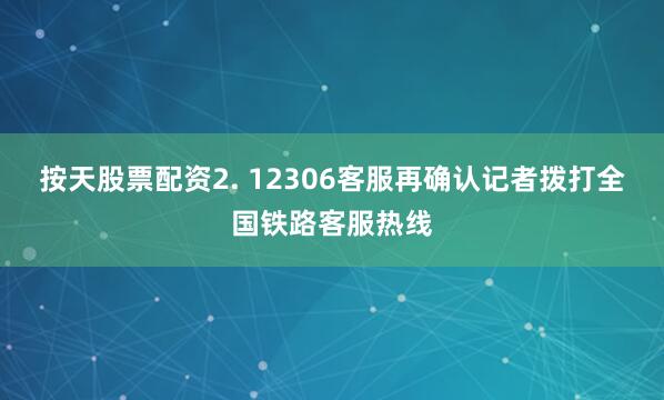 按天股票配资2. 12306客服再确认记者拨打全国铁路客服热线