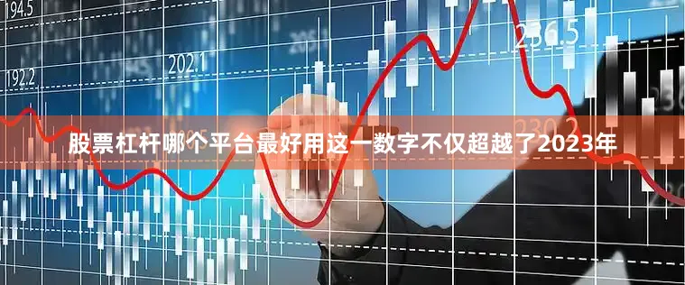 股票杠杆哪个平台最好用这一数字不仅超越了2023年