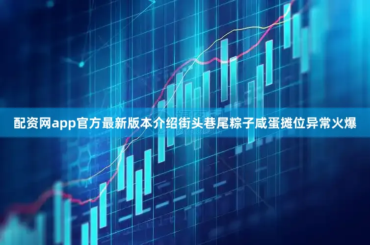 配资网app官方最新版本介绍街头巷尾粽子咸蛋摊位异常火爆