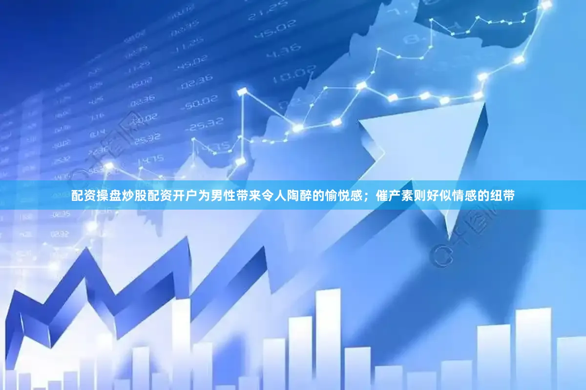 配资操盘炒股配资开户为男性带来令人陶醉的愉悦感；催产素则好似情感的纽带
