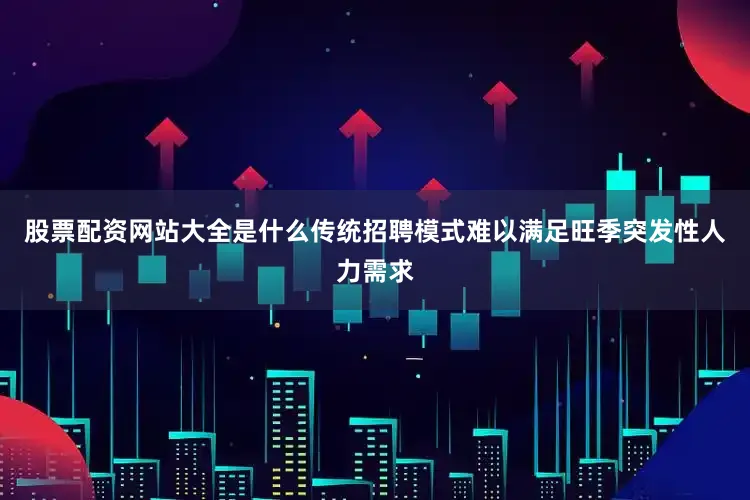 股票配资网站大全是什么传统招聘模式难以满足旺季突发性人力需求