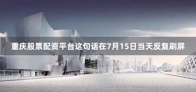 重庆股票配资平台这句话在7月15日当天反复刷屏