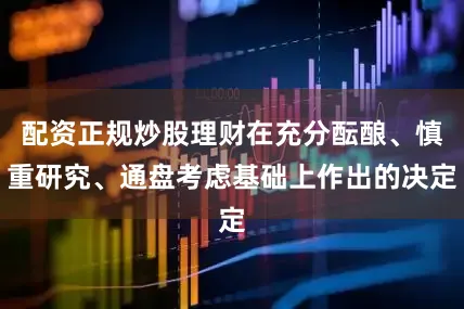 配资正规炒股理财在充分酝酿、慎重研究、通盘考虑基础上作出的决定