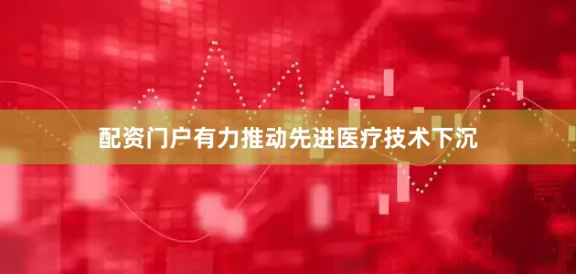 配资门户有力推动先进医疗技术下沉