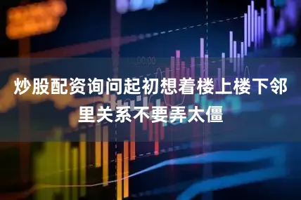 炒股配资询问起初想着楼上楼下邻里关系不要弄太僵