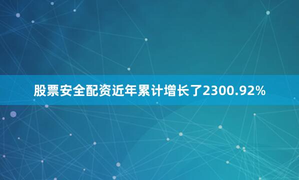 股票安全配资近年累计增长了2300.92%