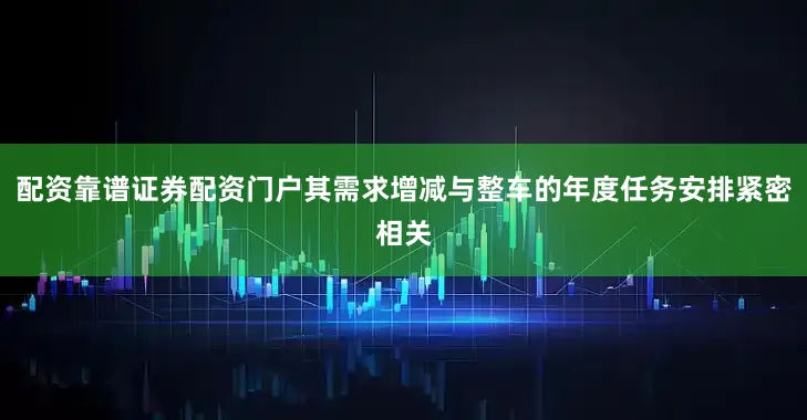 配资靠谱证券配资门户其需求增减与整车的年度任务安排紧密相关