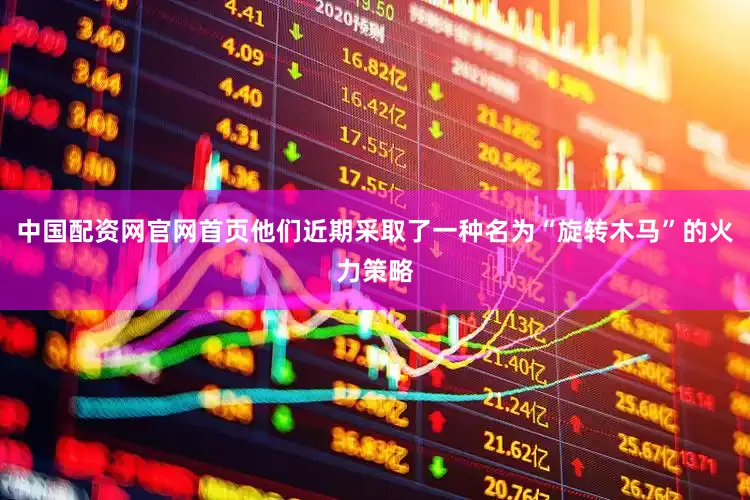 中国配资网官网首页他们近期采取了一种名为“旋转木马”的火力策略