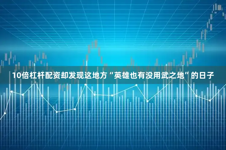 10倍杠杆配资却发现这地方“英雄也有没用武之地”的日子