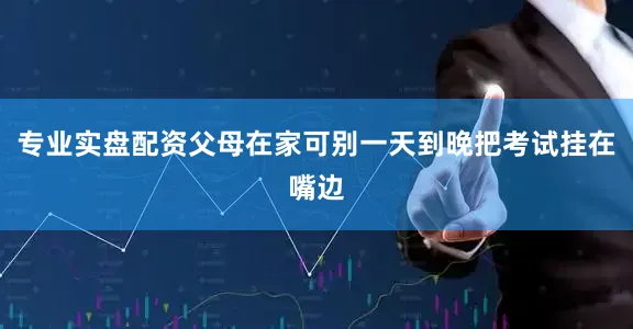 专业实盘配资父母在家可别一天到晚把考试挂在嘴边