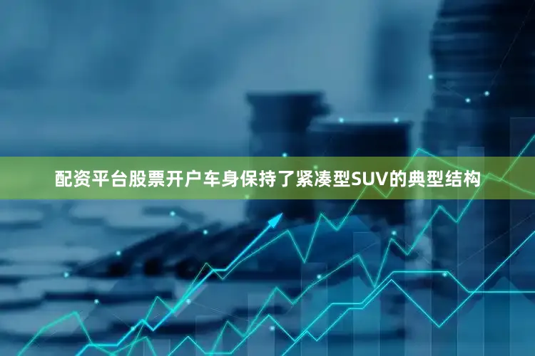 配资平台股票开户车身保持了紧凑型SUV的典型结构